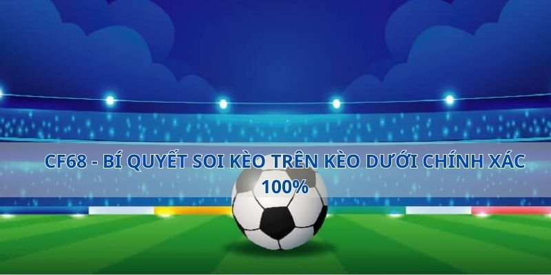 CF68 - Bí Quyết Soi Kèo Trên Kèo Dưới Chính Xác 100%